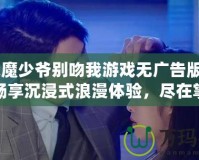 《惡魔少爺別吻我游戲無廣告版》——暢享沉浸式浪漫體驗，盡在掌中