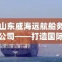 山東威海遠航船務公司——打造國際海運物流樞紐，暢行全球貿(mào)易