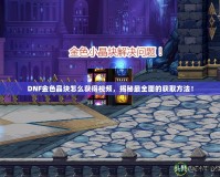 DNF金色晶塊怎么獲得視頻，揭秘最全面的獲取方法！