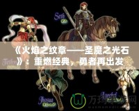 《火焰之紋章——圣魔之光石》：重燃經(jīng)典，勇者再出發(fā)！