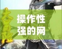 操作性強(qiáng)的網(wǎng)游小說(shuō)推薦：帶你進(jìn)入極限操作的虛擬世界