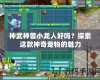 神武神獸小龍人好嗎？探索這款神奇寵物的魅力