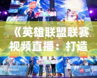 《英雄聯(lián)盟聯(lián)賽視頻直播：打造極致觀賽體驗，暢享電競盛宴》