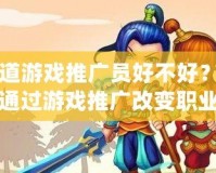 問道游戲推廣員好不好？如何通過游戲推廣改變職業(yè)生涯