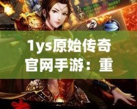 1ys原始傳奇官網(wǎng)手游：重返經(jīng)典傳奇世界，感受不一樣的熱血