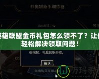 英雄聯(lián)盟金幣禮包怎么領(lǐng)不了？讓你輕松解決領(lǐng)取問題！