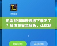 迅雷加速器普通版下載不了？解決方案全解析，讓你暢享極速網(wǎng)絡(luò)體驗(yàn)！