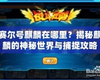 賽爾號(hào)麒麟在哪里？揭秘麒麟的神秘世界與捕捉攻略