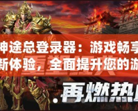 神途總登錄器：游戲暢享新體驗(yàn)，全面提升您的游戲之旅