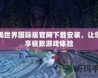 完美世界國(guó)際版官網(wǎng)下載安裝，讓您暢享極致游戲體驗(yàn)