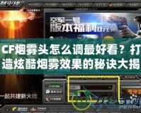 CF煙霧頭怎么調(diào)最好看？打造炫酷煙霧效果的秘訣大揭秘！