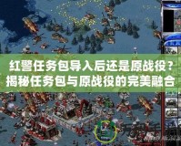 紅警任務(wù)包導(dǎo)入后還是原戰(zhàn)役？揭秘任務(wù)包與原戰(zhàn)役的完美融合！