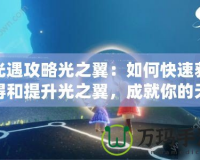 光遇攻略光之翼：如何快速獲得和提升光之翼，成就你的天空之旅