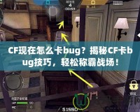 CF現(xiàn)在怎么卡bug？揭秘CF卡bug技巧，輕松稱霸戰(zhàn)場！