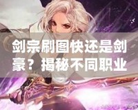 劍宗刷圖快還是劍豪？揭秘不同職業(yè)的刷圖效率與優(yōu)劣