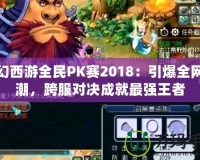 夢(mèng)幻西游全民PK賽2018：引爆全網(wǎng)熱潮，跨服對(duì)決成就最強(qiáng)王者
