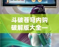 斗破蒼穹內購破解版大全——暢享游戲無限樂趣！