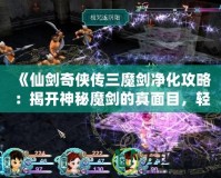 《仙劍奇?zhèn)b傳三魔劍凈化攻略：揭開(kāi)神秘魔劍的真面目，輕松搞定凈化任務(wù)！》
