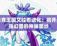 洛克王國(guó)艾拉若進(jìn)化：揭開(kāi)最強(qiáng)幻獸的神秘面紗