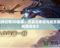 《最終幻想3D動(dòng)畫(huà)：沉浸式體驗(yàn)與視覺(jué)震撼的完美結(jié)合》