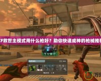 CF救世主模式用什么槍好？助你快速成神的槍械推薦