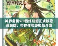 神界危機(jī)5.0最終幻想正式版隱藏英雄，帶你體驗(yàn)終極戰(zhàn)斗盛宴！