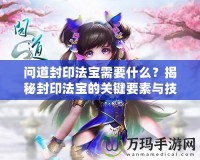問道封印法寶需要什么？揭秘封印法寶的關(guān)鍵要素與技巧