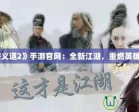 《俠義道2》手游官網(wǎng)：全新江湖，重燃英雄夢想