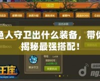 魚人守衛(wèi)出什么裝備，帶你揭秘最強(qiáng)搭配！