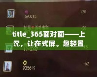 title_365面對面——上沉，讓在式屏。趣輕置365面對面棋牌,視頻棋牌游戲,在線棋牌,棋牌視頻游戲,手機棋牌,游戲推薦玩家面對面對戰(zhàn)，受超乎想象的感！