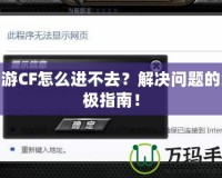 端游CF怎么進(jìn)不去？解決問題的終極指南！
