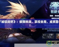 《地下城狂戰(zhàn)吧》：極限挑戰(zhàn)，掌控全局，成就霸者之路！