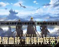 2024最火的手游排行榜前十名，燃爆你的游戲激情！