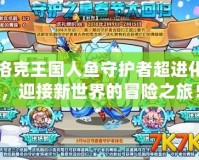 洛克王國人魚守護者超進化，迎接新世界的冒險之旅！