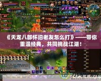 《天龍八部懷舊老友怎么打》——帶你重溫經(jīng)典，共同挑戰(zhàn)江湖！