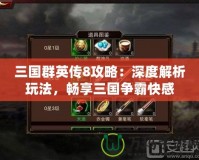 三國(guó)群英傳8攻略：深度解析玩法，暢享三國(guó)爭(zhēng)霸快感