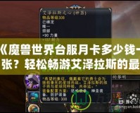 《魔獸世界臺(tái)服月卡多少錢一張？輕松暢游艾澤拉斯的最佳選擇》