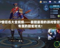 王者榮耀CP情侶名大全視頻——最甜最酷的游戲情侶名字，打造專屬的甜蜜時光！