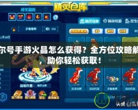 賽爾號手游火晶怎么獲得？全方位攻略解析，助你輕松獲?。?></a></div>
                        <div   id=