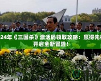 2024年《三國殺》激活碼領(lǐng)取攻略：贏得先機(jī)，開啟全新冒險！