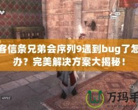 刺客信條兄弟會序列9遇到bug了怎么辦？完美解決方案大揭秘！