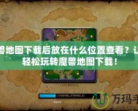 魔獸地圖下載后放在什么位置查看？讓你輕松玩轉(zhuǎn)魔獸地圖下載！