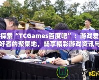 探索“TCGames百度吧”：游戲愛(ài)好者的聚集地，暢享精彩游戲資訊與社交體驗(yàn)