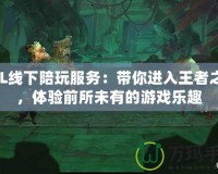 LOL線下陪玩服務：帶你進入王者之路，體驗前所未有的游戲樂趣