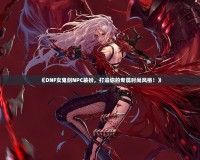 《DNF女鬼劍NPC裝扮，打造你的專屬時尚風(fēng)格！》