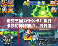 洛克王國(guó)為什么卡？揭開(kāi)卡頓的神秘面紗，提升游戲體驗(yàn)的終極指南！