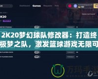 2K20夢幻球隊修改器：打造終極夢之隊，激發(fā)籃球游戲無限可能！