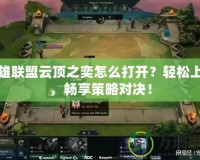 英雄聯(lián)盟云頂之奕怎么打開？輕松上手，暢享策略對決！