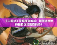《三國殺》靈雎技能解析：如何運(yùn)用她的獨(dú)特優(yōu)勢制霸戰(zhàn)場？