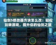 仙劍5修改器方塊怎么改：輕松玩轉(zhuǎn)游戲，提升你的仙劍之旅